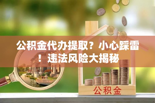 应县公积金代办提取？小心踩雷！违法风险大揭秘
