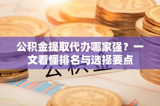 应县公积金提取代办哪家强？一文看懂排名与选择要点