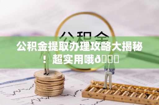 应县公积金提取办理攻略大揭秘！超实用哦😉