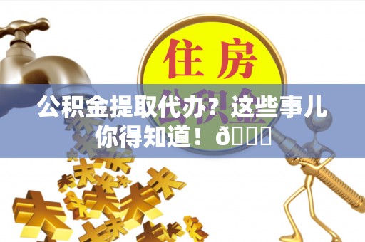 应县公积金提取代办？这些事儿你得知道！😎