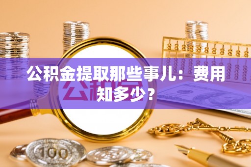 应县公积金提取那些事儿：费用知多少？
