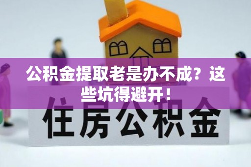 应县公积金提取老是办不成？这些坑得避开！