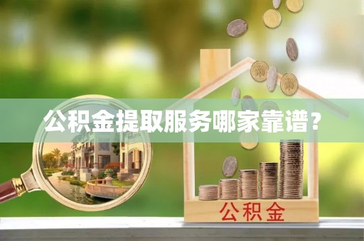 应县公积金提取服务哪家靠谱？
