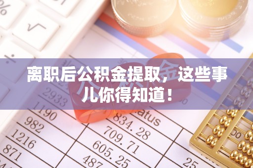 应县离职后公积金提取，这些事儿你得知道！