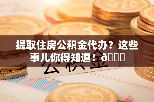 应县提取住房公积金代办？这些事儿你得知道！😎