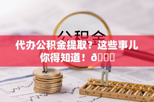 应县代办公积金提取？这些事儿你得知道！😎