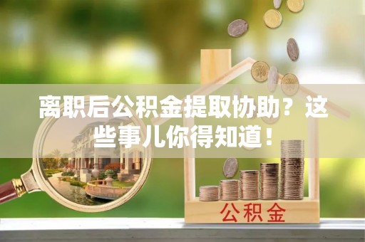 应县离职后公积金提取协助？这些事儿你得知道！