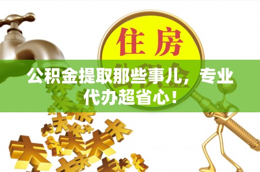 应县公积金提取那些事儿，专业代办超省心！