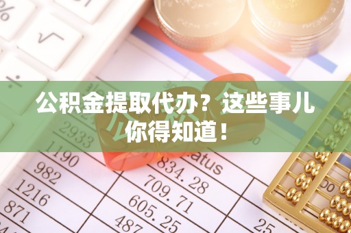 应县公积金提取代办？这些事儿你得知道！
