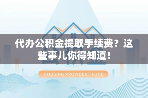 应县代办公积金提取手续费？这些事儿你得知道！