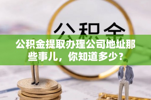 应县公积金提取办理公司地址那些事儿，你知道多少？