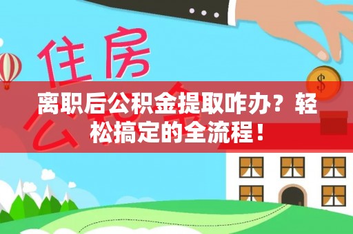 应县离职后公积金提取咋办？轻松搞定的全流程！