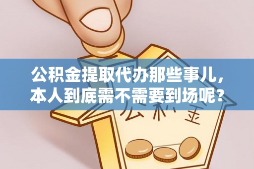 应县公积金提取代办那些事儿，本人到底需不需要到场呢？