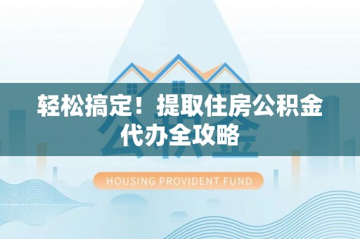 应县轻松搞定！提取住房公积金代办全攻略