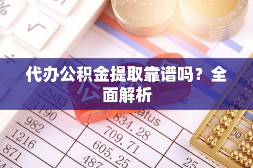 应县代办公积金提取靠谱吗？全面解析