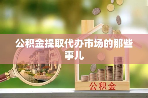 应县公积金提取代办市场的那些事儿