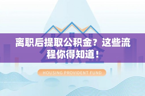 应县离职后提取公积金？这些流程你得知道！