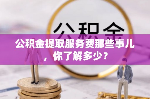 应县公积金提取服务费那些事儿，你了解多少？