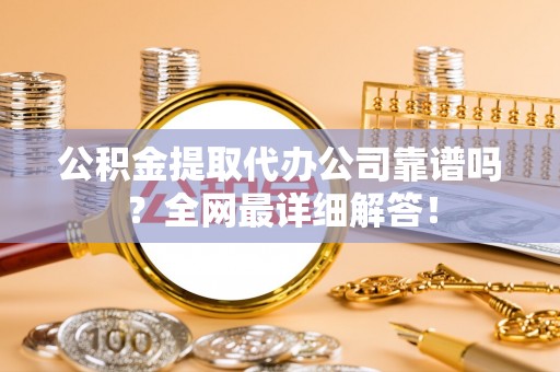 应县公积金提取代办公司靠谱吗？全网最详细解答！