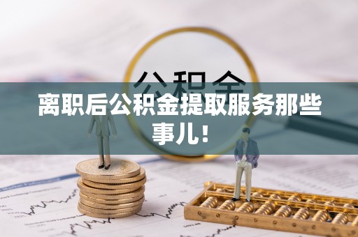 应县离职后公积金提取服务那些事儿！