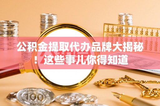 应县公积金提取代办品牌大揭秘！这些事儿你得知道