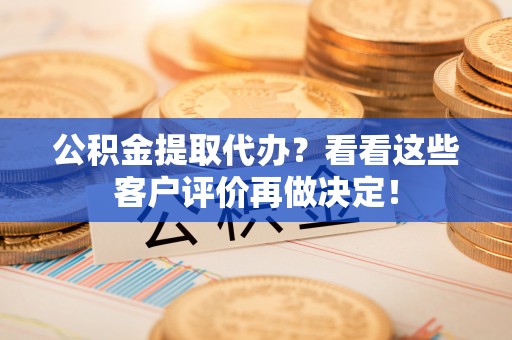 应县公积金提取代办？看看这些客户评价再做决定！