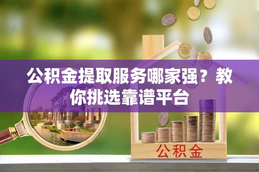 应县公积金提取服务哪家强？教你挑选靠谱平台