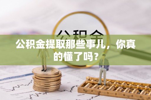 应县公积金提取那些事儿，你真的懂了吗？
