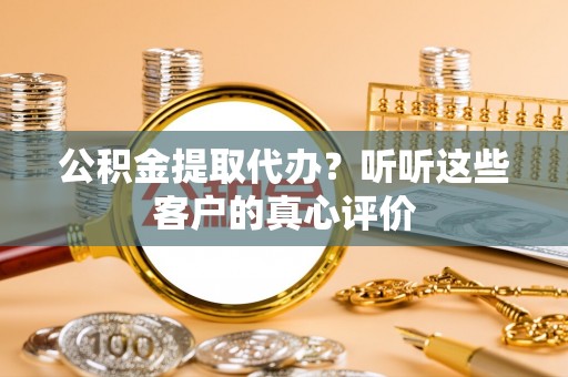 应县公积金提取代办？听听这些客户的真心评价