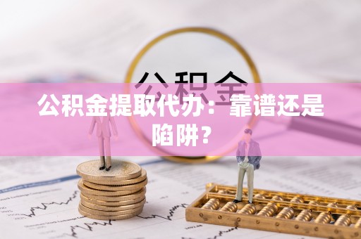 应县公积金提取代办：靠谱还是陷阱？