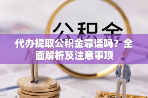 应县代办提取公积金靠谱吗？全面解析及注意事项