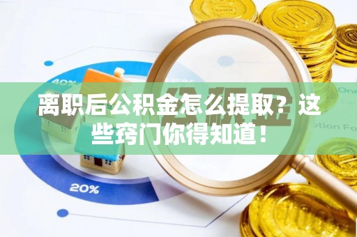 应县离职后公积金怎么提取？这些窍门你得知道！