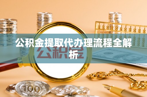 应县公积金提取代办理流程全解析