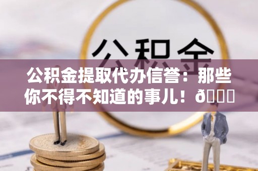 应县公积金提取代办信誉：那些你不得不知道的事儿！😎