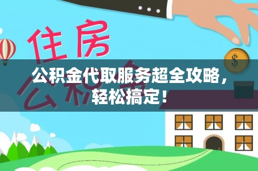 应县公积金代取服务超全攻略，轻松搞定！