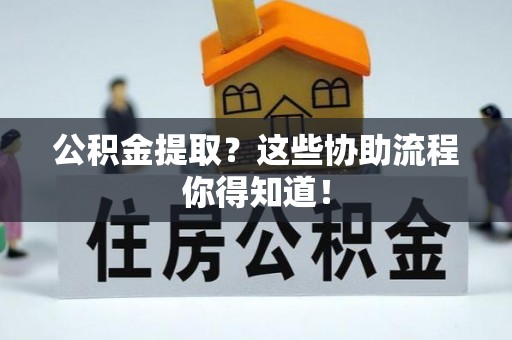 应县公积金提取？这些协助流程你得知道！