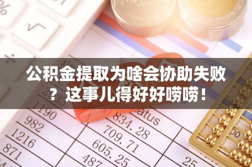 应县公积金提取为啥会协助失败？这事儿得好好唠唠！
