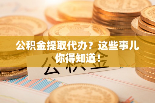 应县公积金提取代办？这些事儿你得知道！