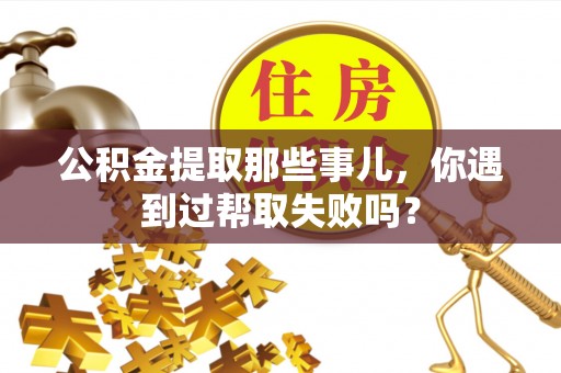 应县公积金提取那些事儿，你遇到过帮取失败吗？