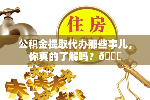 应县公积金提取代办那些事儿，你真的了解吗？😎