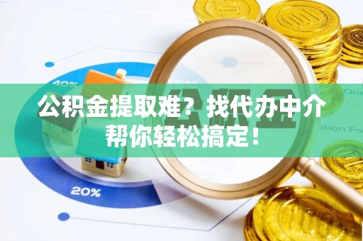 应县公积金提取难？找代办中介帮你轻松搞定！