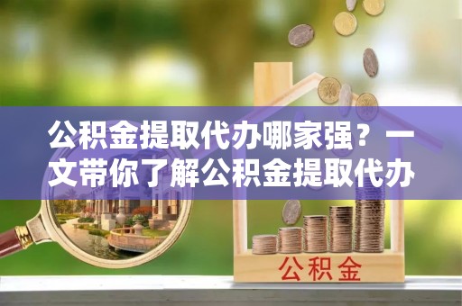 应县公积金提取代办哪家强？一文带你了解公积金提取代办机构排名及相关知识