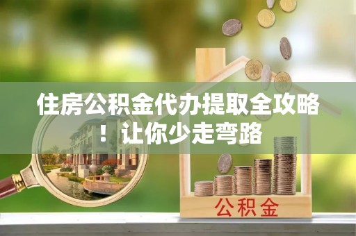 应县住房公积金代办提取全攻略！让你少走弯路
