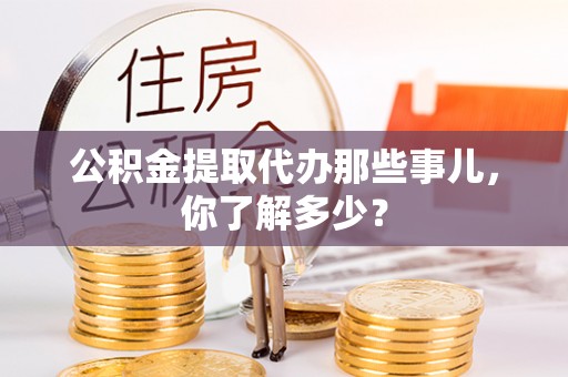 应县公积金提取代办那些事儿，你了解多少？