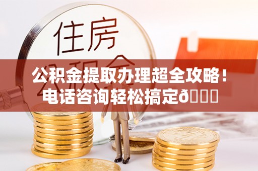 应县公积金提取办理超全攻略！电话咨询轻松搞定😎