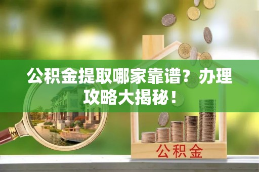 应县公积金提取哪家靠谱？办理攻略大揭秘！