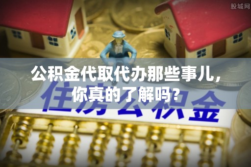 应县公积金代取代办那些事儿，你真的了解吗？