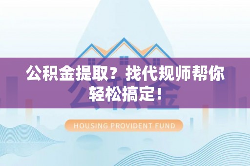 应县公积金提取？找代规师帮你轻松搞定！
