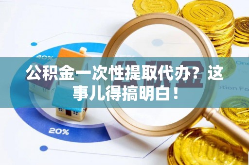 应县公积金一次性提取代办？这事儿得搞明白！