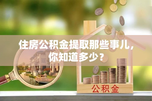应县住房公积金提取那些事儿，你知道多少？